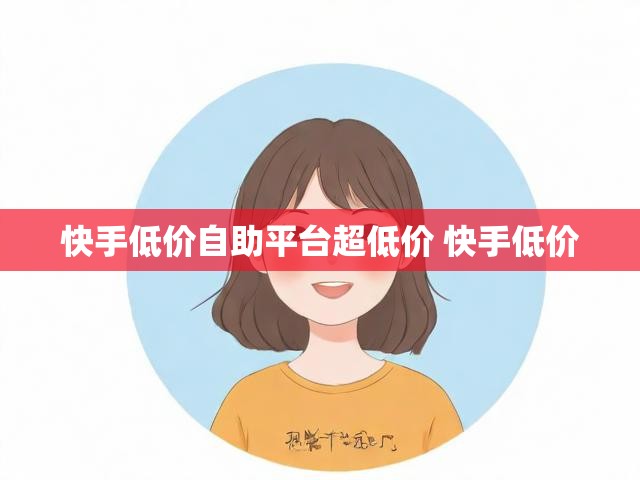 快手低价自助平台超低价 快手低价