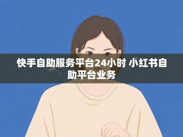 快手自助服务平台24小时 小红书自助平台业务