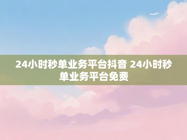 24小时秒单业务平台抖音 24小时秒单业务平台免费