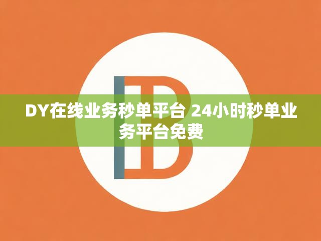 DY在线业务秒单平台 24小时秒单业务平台免费
