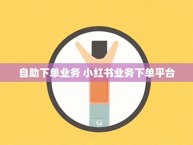 自助下单业务 小红书业务下单平台