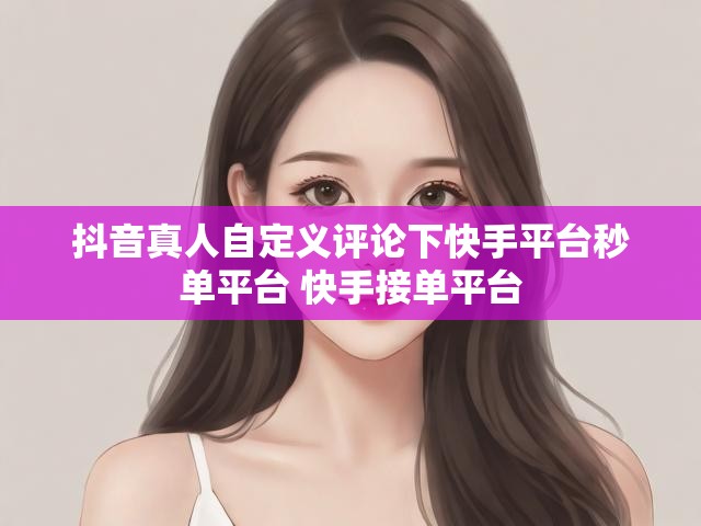 抖音真人自定义评论下快手平台秒单平台 快手接单平台