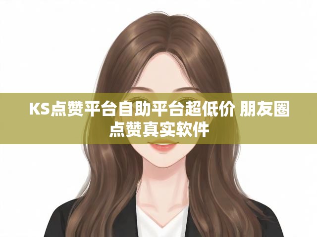 KS点赞平台自助平台超低价 朋友圈点赞真实软件