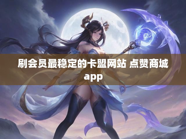 刷会员最稳定的卡盟网站 点赞商城app