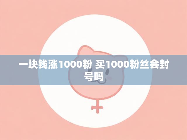 一块钱涨1000粉 买1000粉丝会封号吗