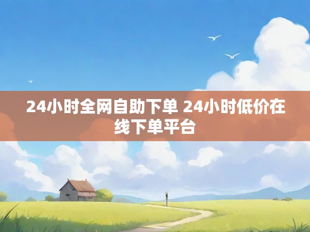 24小时全网自助下单 24小时低价在线下单平台