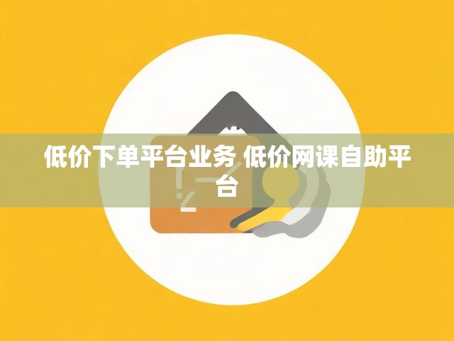 低价下单平台业务 低价网课自助平台