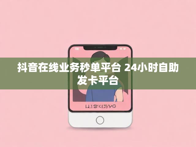 抖音在线业务秒单平台 24小时自助发卡平台
