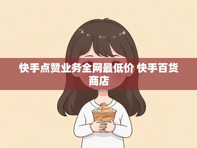 快手点赞业务全网最低价 快手百货商店