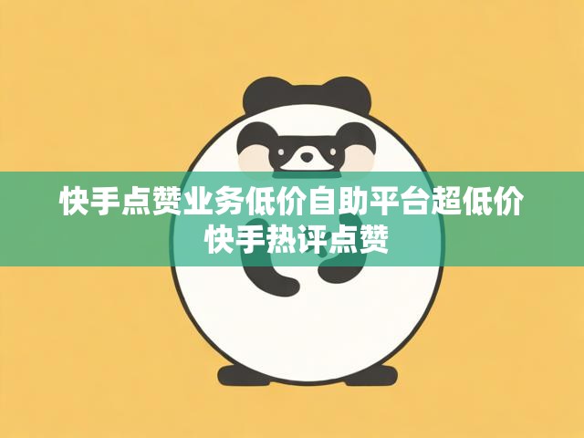 快手点赞业务低价自助平台超低价 快手热评点赞