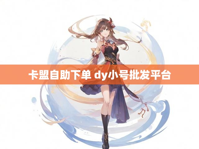 卡盟自助下单 dy小号批发平台