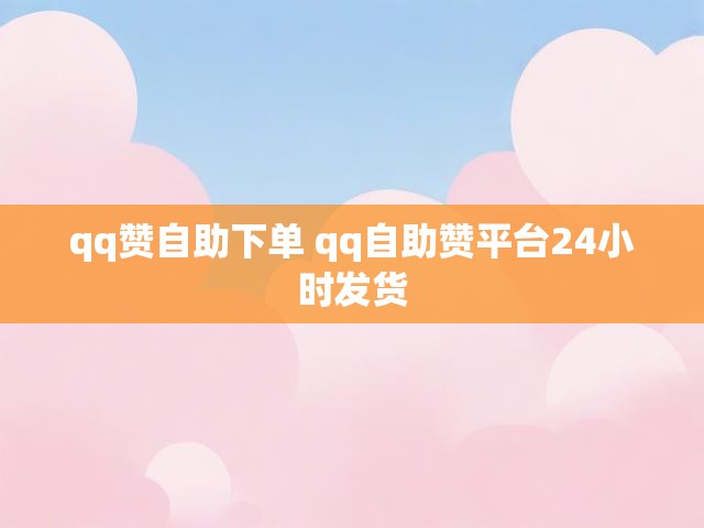 qq赞自助下单 qq自助赞平台24小时发货
