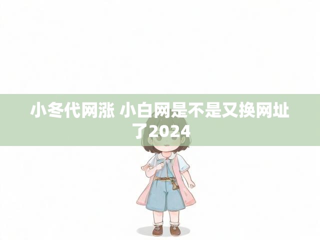 小冬代网涨 小白网是不是又换网址了2024