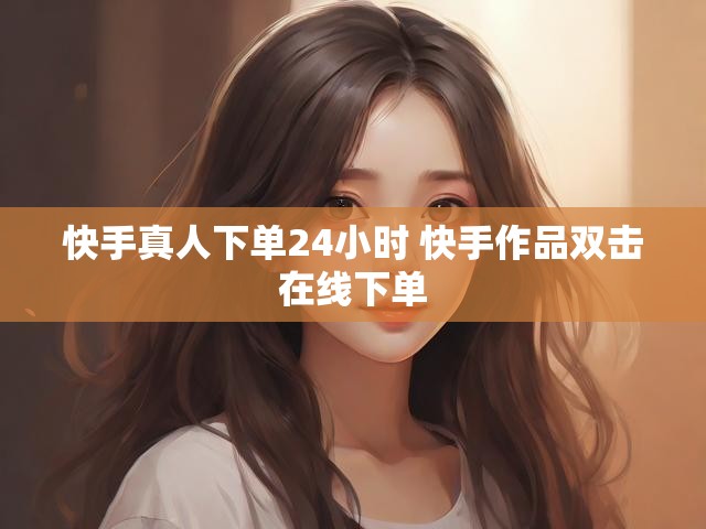 快手真人下单24小时 快手作品双击在线下单
