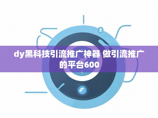 dy黑科技引流推广神器 做引流推广的平台600