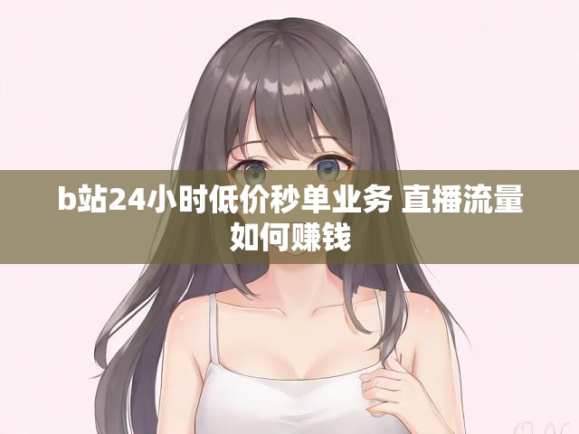 b站24小时低价秒单业务 直播流量如何赚钱