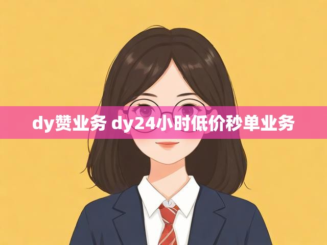 dy赞业务 dy24小时低价秒单业务