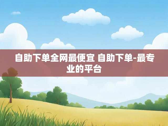 自助下单全网最便宜 自助下单-最专业的平台