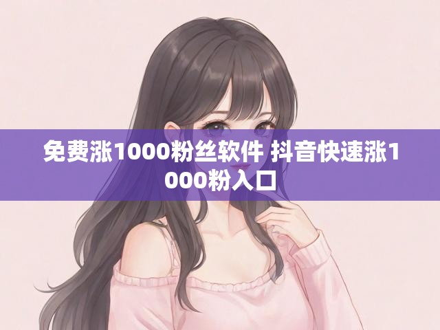 免费涨1000粉丝软件 抖音快速涨1000粉入口
