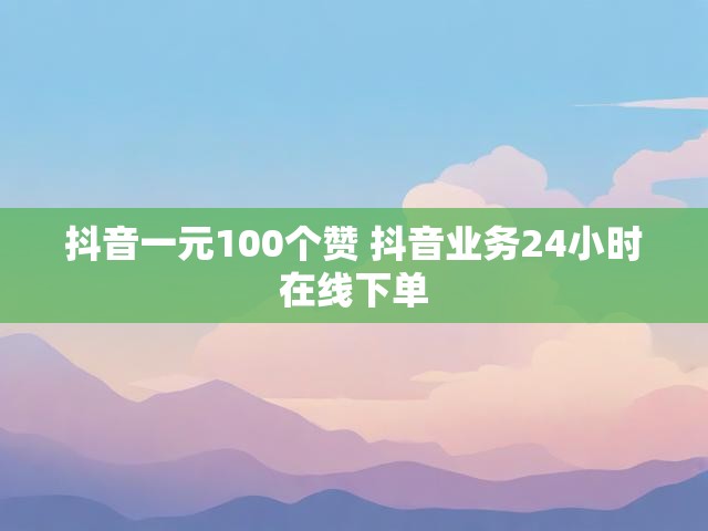 抖音一元100个赞 抖音业务24小时在线下单