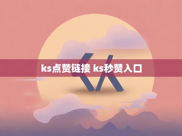 ks点赞链接 ks秒赞入口