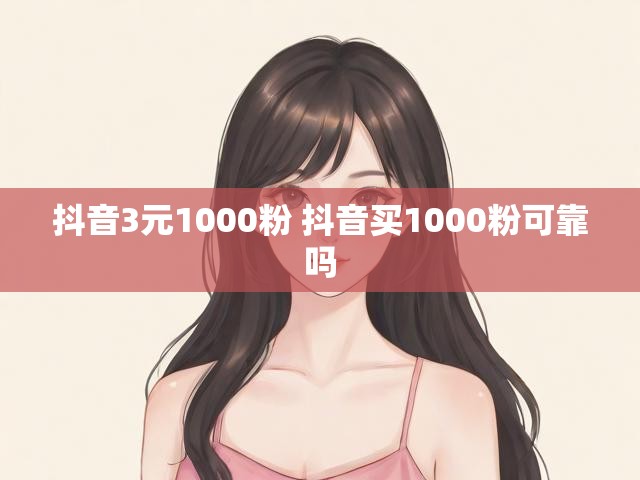 抖音3元1000粉 抖音买1000粉可靠吗