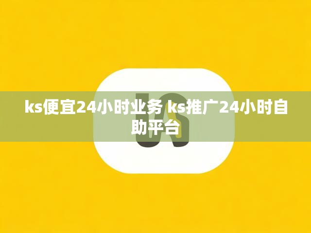 ks便宜24小时业务 ks推广24小时自助平台