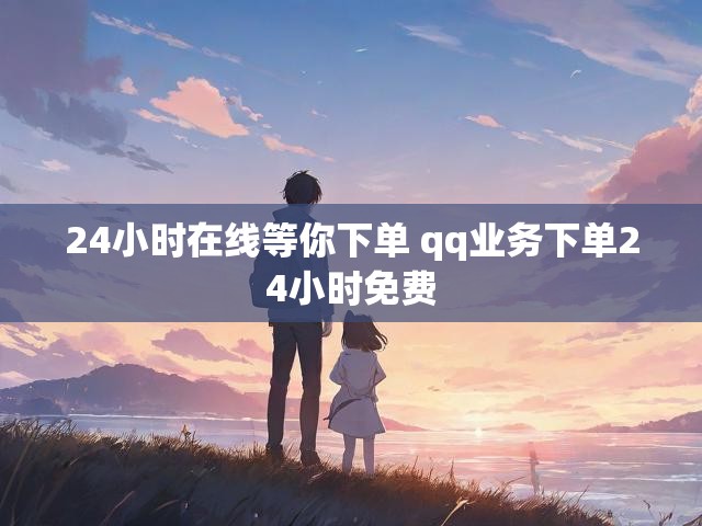24小时在线等你下单 qq业务下单24小时免费