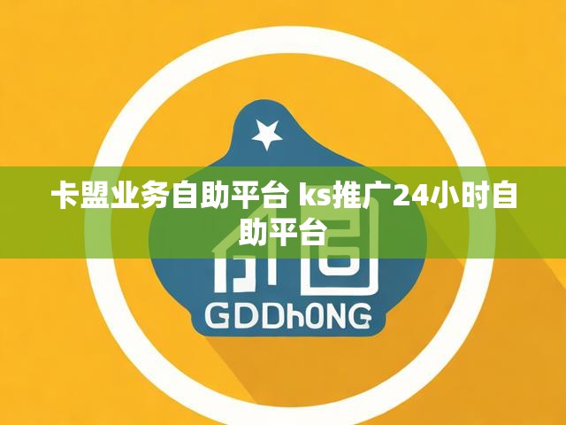卡盟业务自助平台 ks推广24小时自助平台