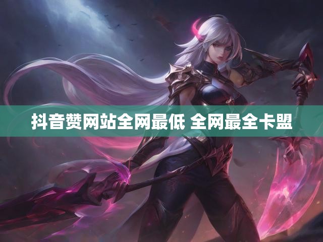 抖音赞网站全网最低 全网最全卡盟