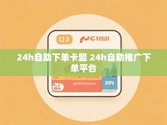 24h自助下单卡盟 24h自助推广下单平台