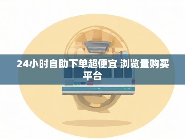 24小时自助下单超便宜 浏览量购买平台