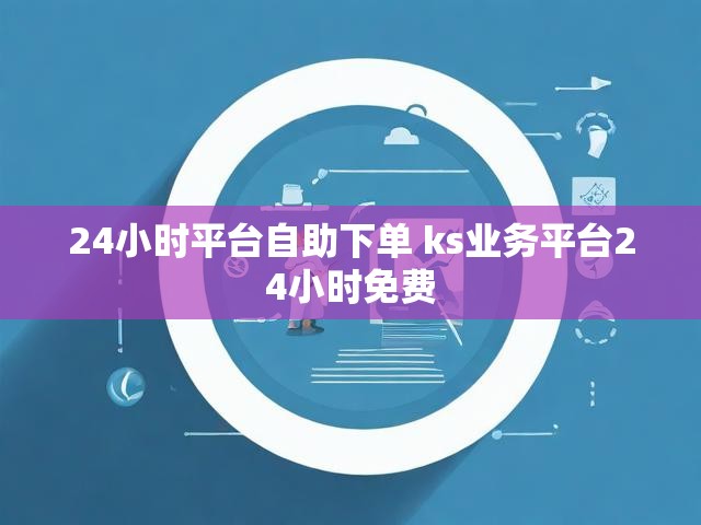 24小时平台自助下单 ks业务平台24小时免费