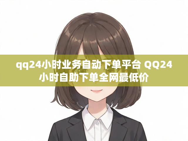 qq24小时业务自动下单平台 QQ24小时自助下单全网最低价