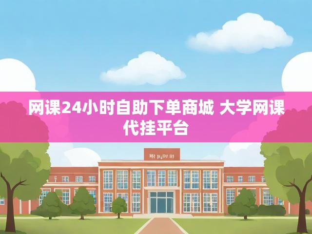 网课24小时自助下单商城 大学网课代挂平台