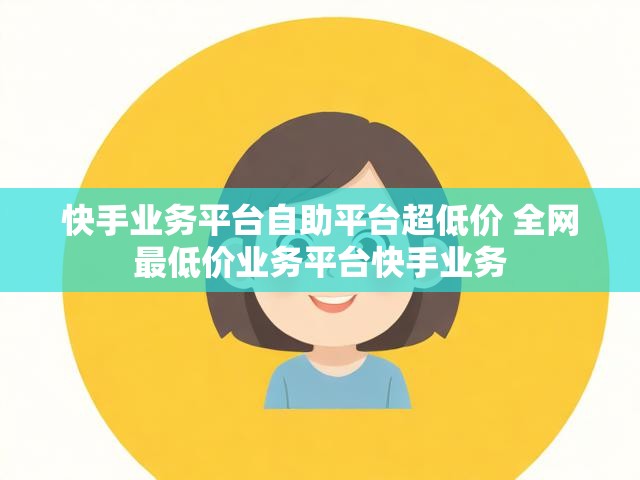 快手业务平台自助平台超低价 全网最低价业务平台快手业务