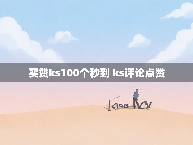 买赞ks100个秒到 ks评论点赞
