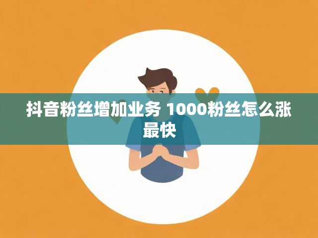 抖音粉丝增加业务 1000粉丝怎么涨最快