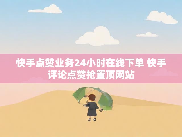 快手点赞业务24小时在线下单 快手评论点赞抢置顶网站