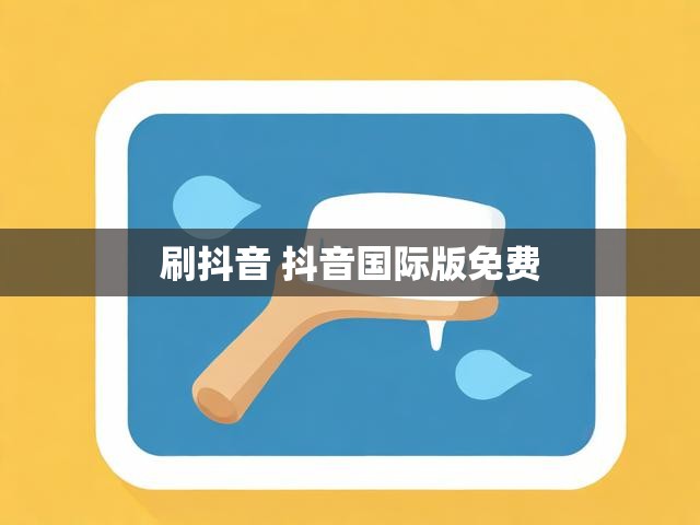 刷抖音 抖音国际版免费