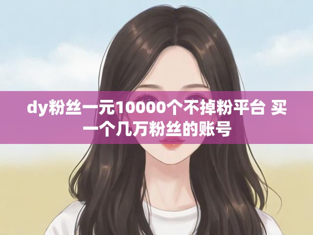 dy粉丝一元10000个不掉粉平台 买一个几万粉丝的账号