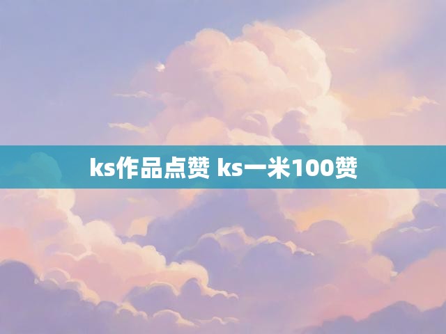 ks作品点赞 ks一米100赞