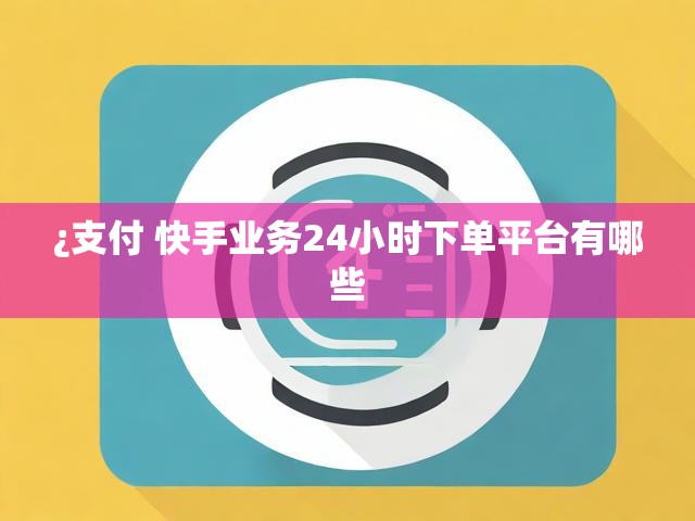 ¿支付 快手业务24小时下单平台有哪些