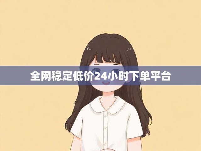 全网稳定低价24小时下单平台