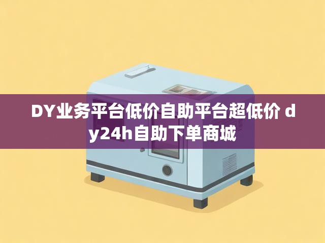 DY业务平台低价自助平台超低价 dy24h自助下单商城