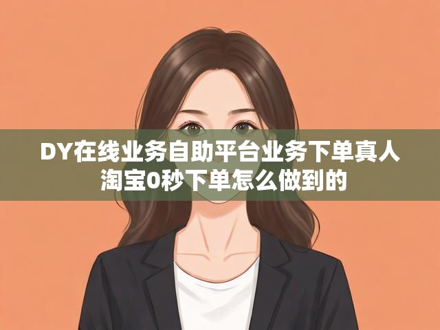 DY在线业务自助平台业务下单真人 淘宝0秒下单怎么做到的