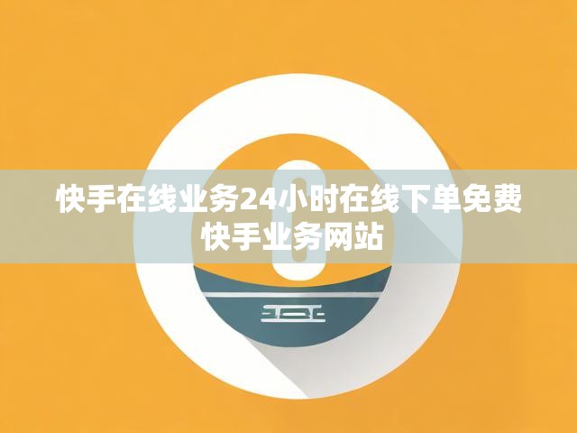 快手在线业务24小时在线下单免费 快手业务网站