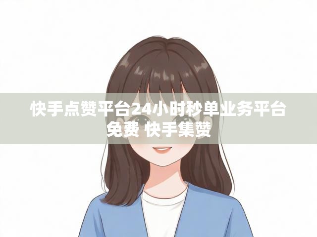 快手点赞平台24小时秒单业务平台免费 快手集赞