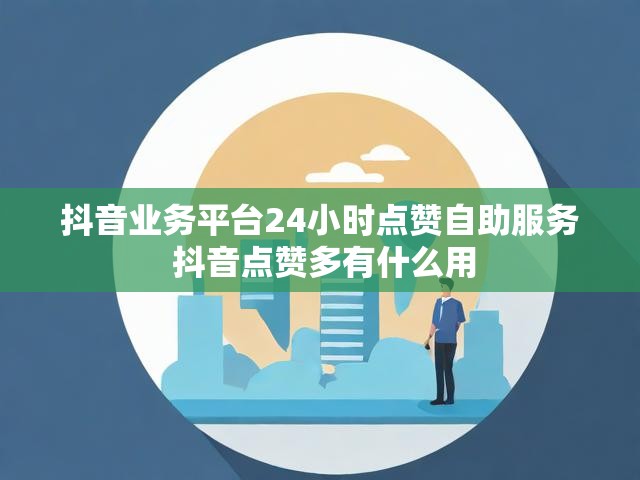 抖音业务平台24小时点赞自助服务 抖音点赞多有什么用