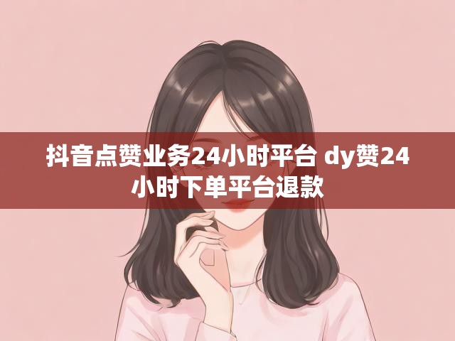 抖音点赞业务24小时平台 dy赞24小时下单平台退款